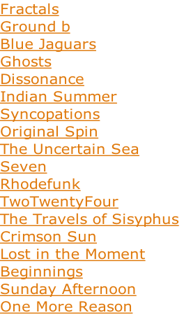 Fractals Ground b Blue Jaguars Ghosts Dissonance Indian Summer  Syncopations  Original Spin  The Uncertain Sea  Seven  Rhodefunk    TwoTwentyFour  The Travels of Sisyphus  Crimson Sun Lost in the Moment Beginnings Sunday Afternoon One More Reason